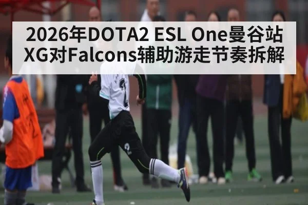 2026年DOTA2 ESL One曼谷站XG对Falcons辅助游走节奏拆解