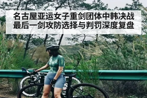 名古屋亚运女子重剑团体中韩决战最后一剑攻防选择与判罚深度复盘